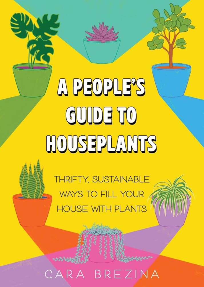 A People's Guide to Houseplants: Thrifty, Sustainable Ways to Fill Your Home with Plants by Cara Brezina