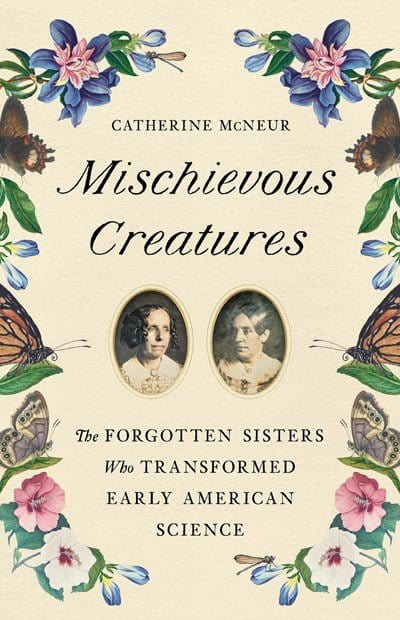 Mischievous Creatures: The Forgotten Sisters Who Transformed Early American Science -  McNeur, Catherine - Hardcover