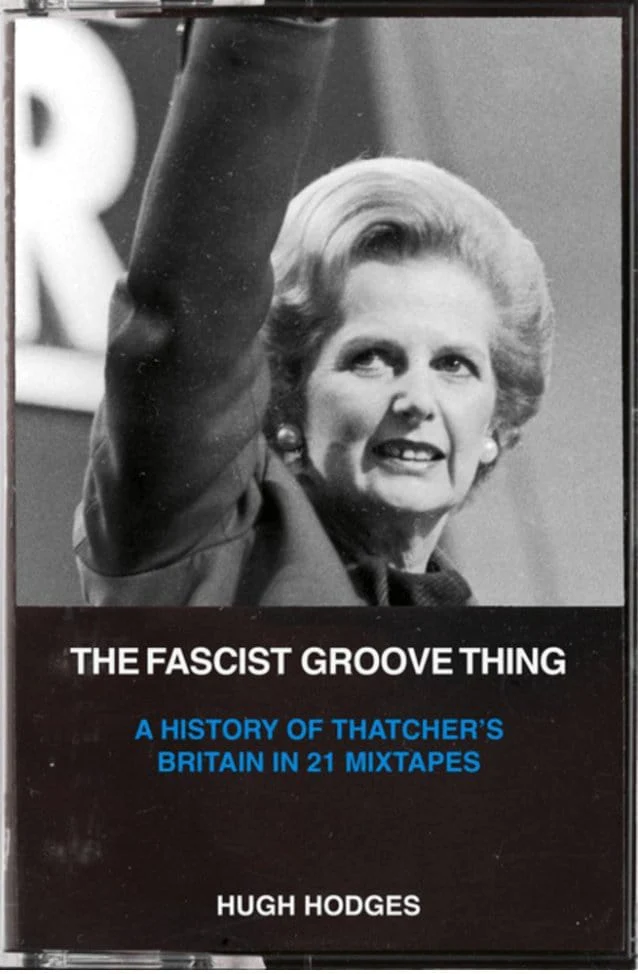 The Fascist Groove Thing: A History of Thatcher's Britain in 21 Mixtapes - Hodges, Hugh